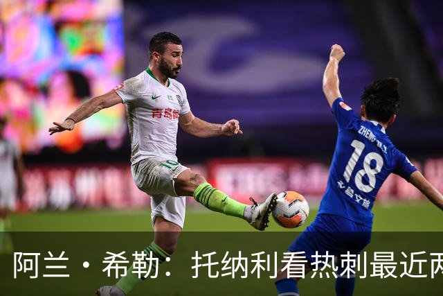 阿兰·希勒：托纳利看热刺最近两个赛季的表现 就能明白转会风险